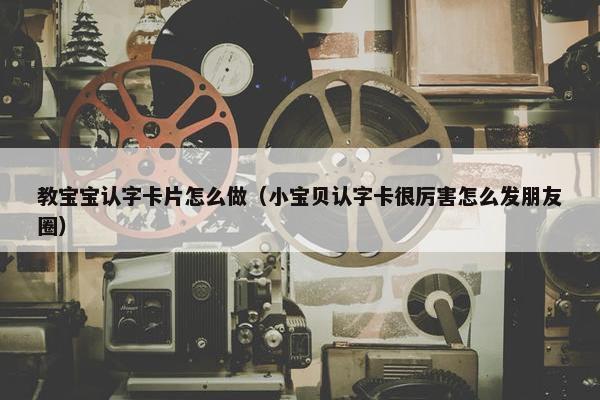 教宝宝认字卡片怎么做（小宝贝认字卡很厉害怎么发朋友圈）