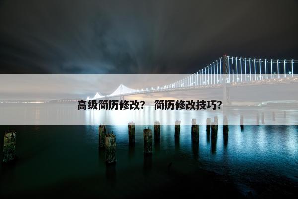 高级简历修改？ 简历修改技巧？