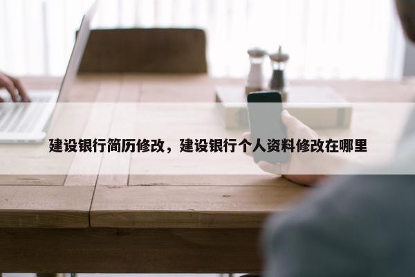 建设银行简历修改，建设银行个人资料修改在哪里