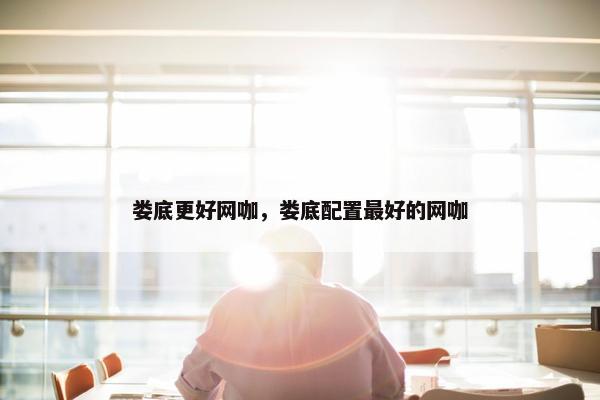 娄底更好网咖，娄底配置最好的网咖
