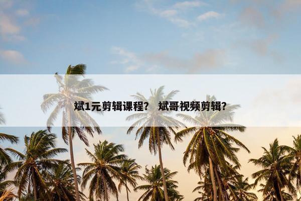 斌1元剪辑课程？ 斌哥视频剪辑？