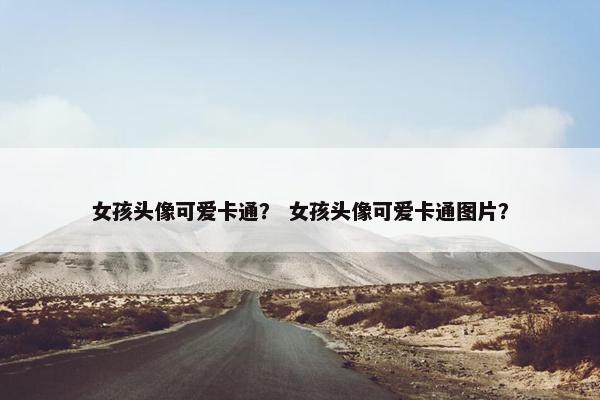 女孩头像可爱卡通？ 女孩头像可爱卡通图片？