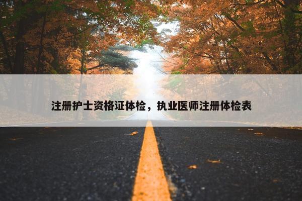 注册护士资格证体检，执业医师注册体检表