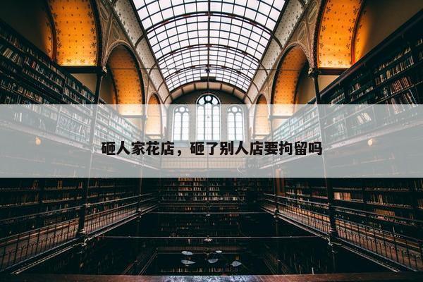 砸人家花店，砸了别人店要拘留吗