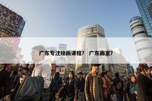 广东专注绘画课程？ 广东画室？