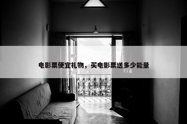 电影票便宜礼物，买电影票送多少能量