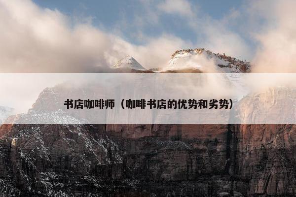 书店咖啡师（咖啡书店的优势和劣势）