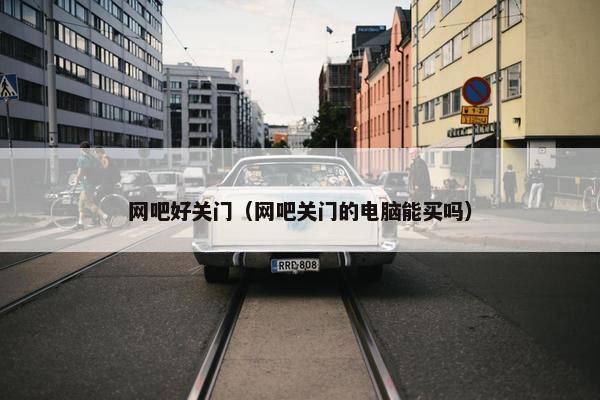 网吧好关门（网吧关门的电脑能买吗）