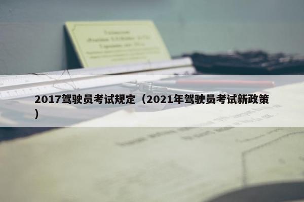 2017驾驶员考试规定（2021年驾驶员考试新政策）