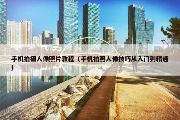手机拍摄人像照片教程（手机拍照人像技巧从入门到精通）