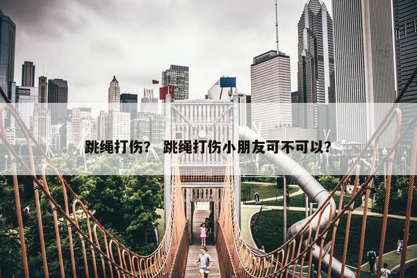 跳绳打伤？ 跳绳打伤小朋友可不可以？