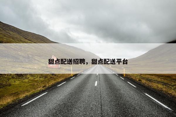 甜点配送招聘，甜点配送平台