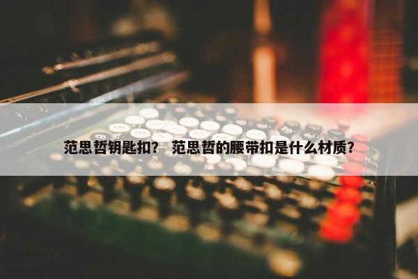 范思哲钥匙扣？ 范思哲的腰带扣是什么材质？