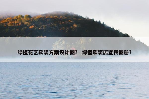 绿植花艺软装方案设计图？ 绿植软装店宣传图册？