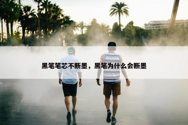 黑笔笔芯不断墨，黑笔为什么会断墨