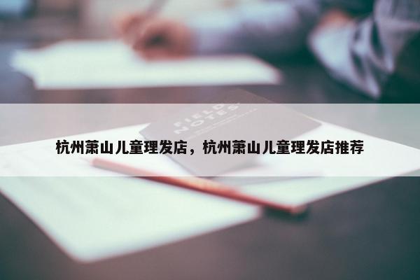 杭州萧山儿童理发店，杭州萧山儿童理发店推荐