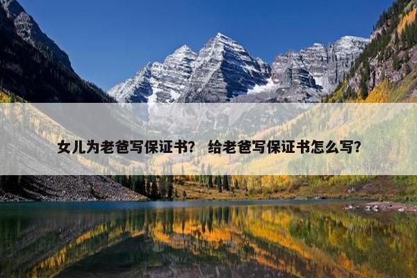 女儿为老爸写保证书？ 给老爸写保证书怎么写？
