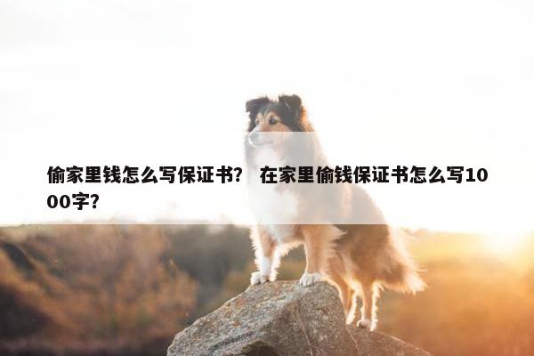 偷家里钱怎么写保证书？ 在家里偷钱保证书怎么写1000字？