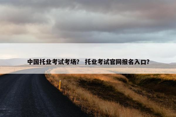 中国托业考试考场？ 托业考试官网报名入口？