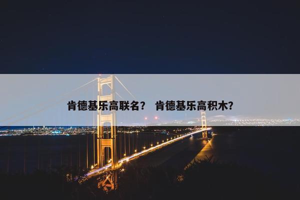 肯德基乐高联名？ 肯德基乐高积木？
