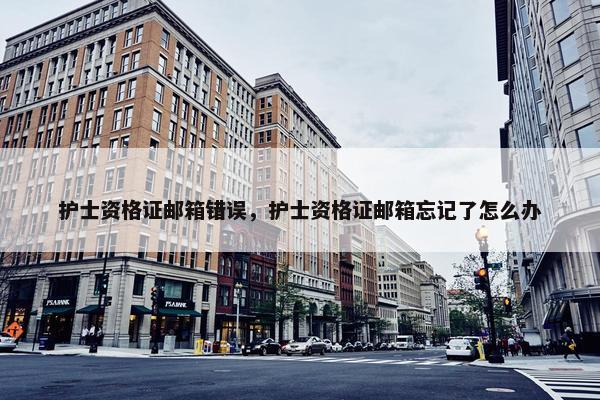 护士资格证邮箱错误，护士资格证邮箱忘记了怎么办