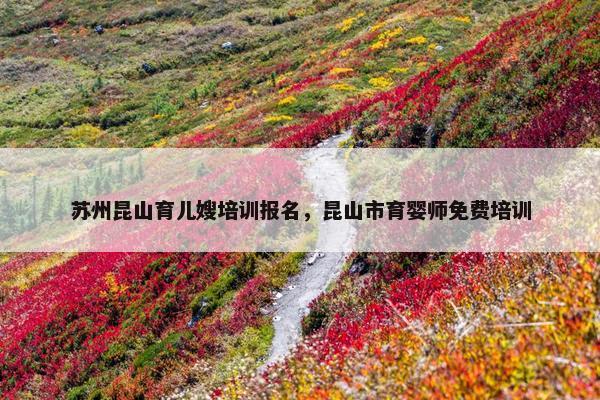 苏州昆山育儿嫂培训报名，昆山市育婴师免费培训