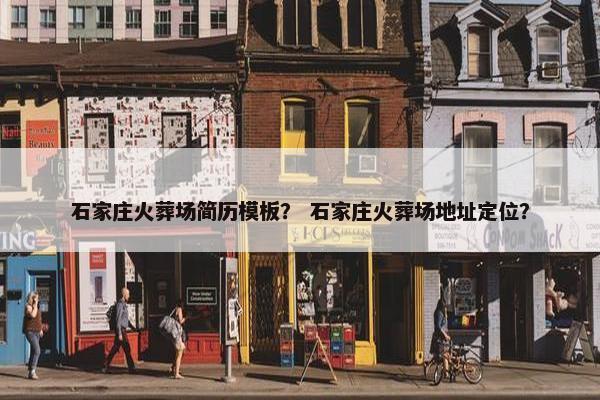 石家庄火葬场简历模板？ 石家庄火葬场地址定位？