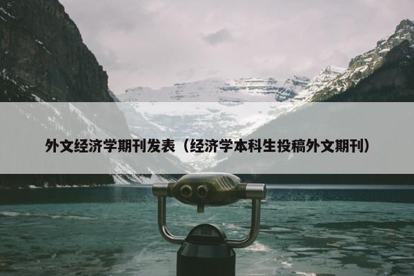 外文经济学期刊发表（经济学本科生投稿外文期刊）