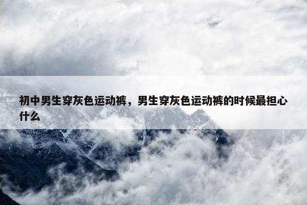 初中男生穿灰色运动裤，男生穿灰色运动裤的时候最担心什么