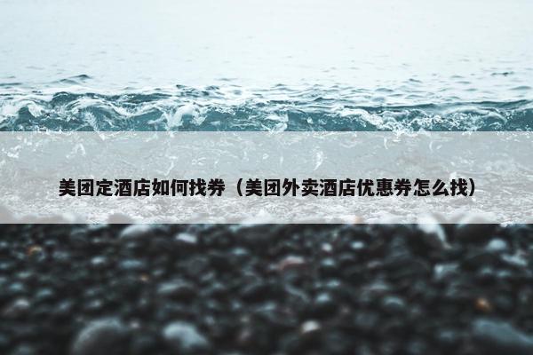 美团定酒店如何找券（美团外卖酒店优惠券怎么找）