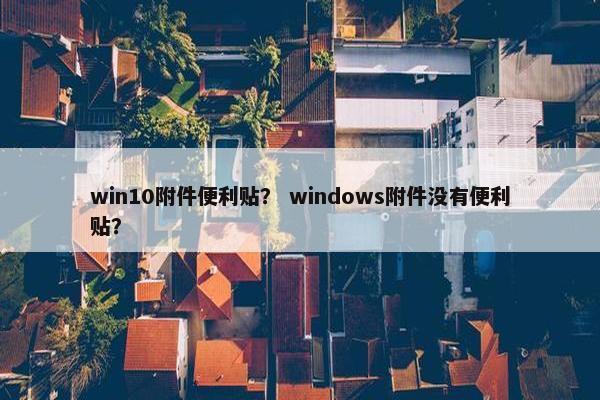 win10附件便利贴？ windows附件没有便利贴？