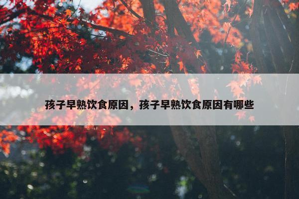 孩子早熟饮食原因，孩子早熟饮食原因有哪些