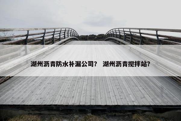 湖州沥青防水补漏公司？ 湖州沥青搅拌站？