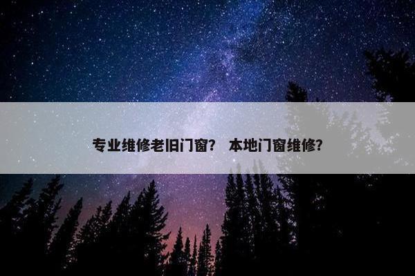 专业维修老旧门窗？ 本地门窗维修？