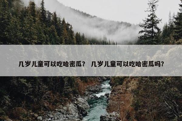 几岁儿童可以吃哈密瓜？ 几岁儿童可以吃哈密瓜吗？