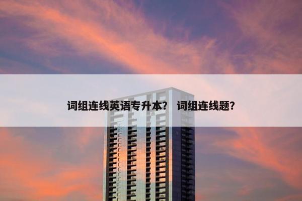 词组连线英语专升本？ 词组连线题？