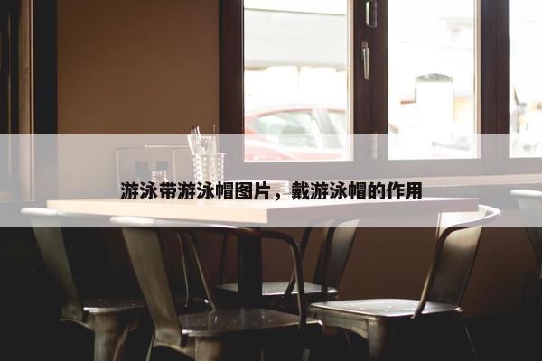 游泳带游泳帽图片，戴游泳帽的作用