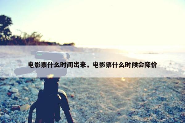 电影票什么时间出来，电影票什么时候会降价