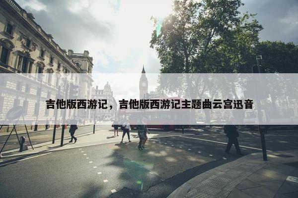 吉他版西游记，吉他版西游记主题曲云宫迅音