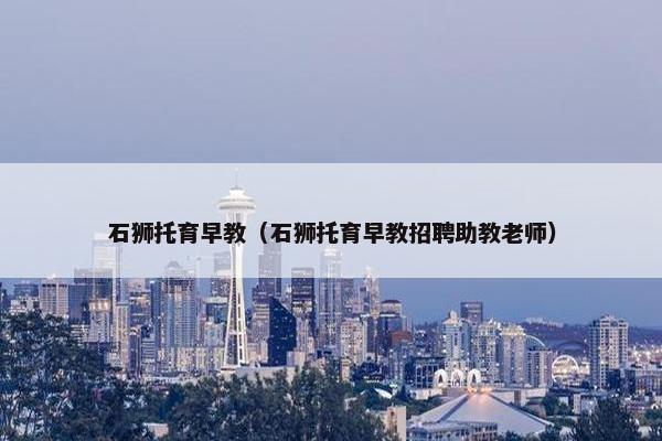 石狮托育早教（石狮托育早教招聘助教老师）