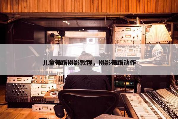儿童舞蹈摄影教程，摄影舞蹈动作