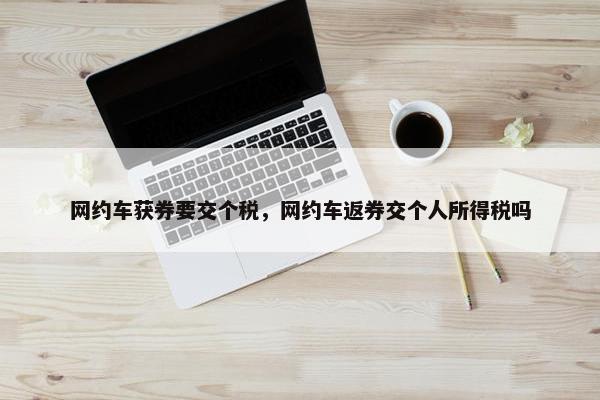 网约车获券要交个税，网约车返券交个人所得税吗