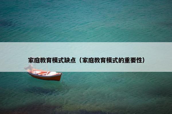 家庭教育模式缺点（家庭教育模式的重要性）