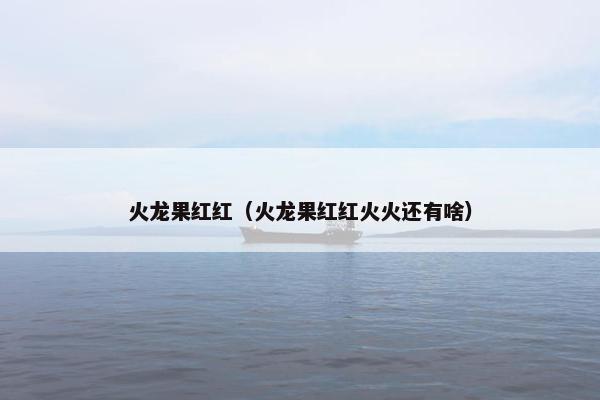 火龙果红红（火龙果红红火火还有啥）