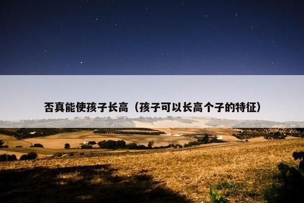 否真能使孩子长高（孩子可以长高个子的特征）