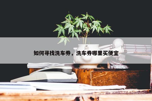 如何寻找洗车券，洗车券哪里买便宜