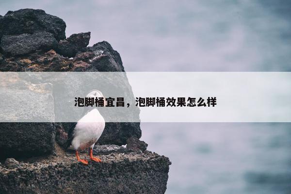 泡脚桶宜昌，泡脚桶效果怎么样