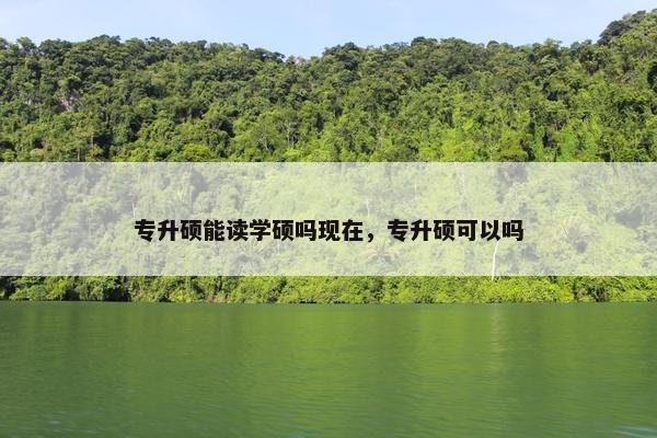 专升硕能读学硕吗现在，专升硕可以吗