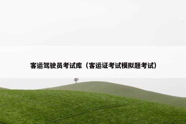 客运驾驶员考试库（客运证考试模拟题考试）