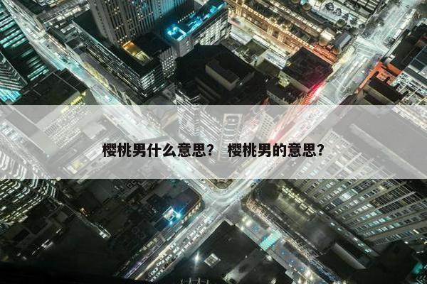 樱桃男什么意思？ 樱桃男的意思？